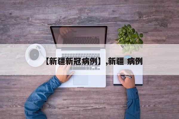 【新疆新冠病例】,新疆 病例