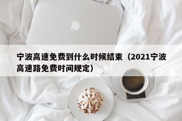 宁波高速免费到什么时候结束（2021宁波高速路免费时间规定）