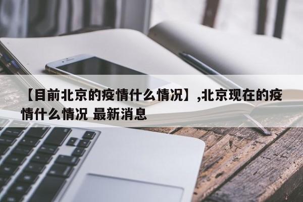 【目前北京的疫情什么情况】,北京现在的疫情什么情况 最新消息