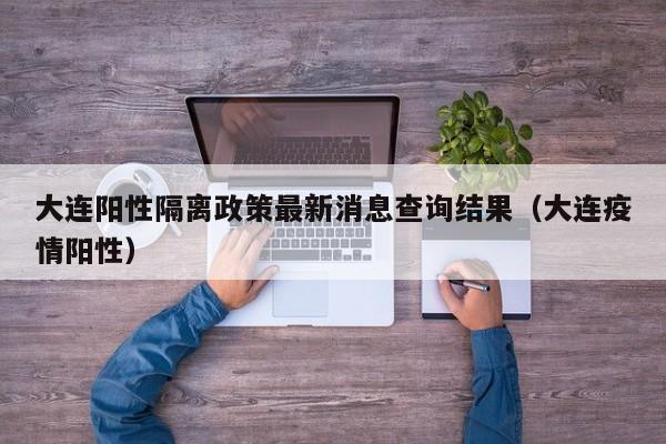 大连阳性隔离政策最新消息查询结果（大连疫情阳性）