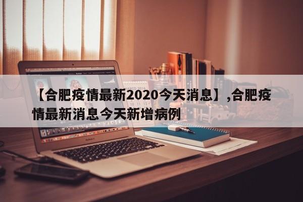 【合肥疫情最新2020今天消息】,合肥疫情最新消息今天新增病例