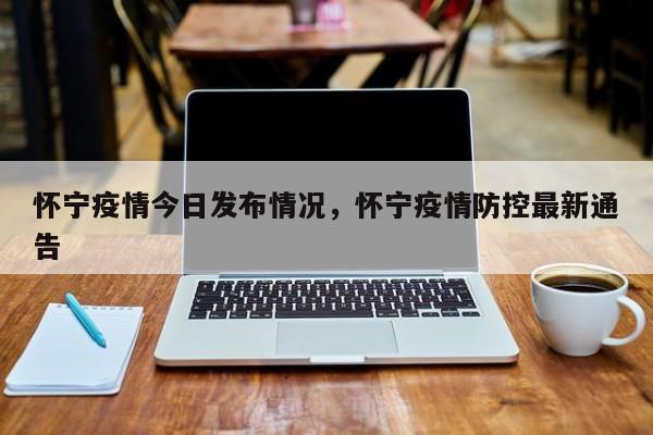 怀宁疫情今日发布情况，怀宁疫情防控最新通告