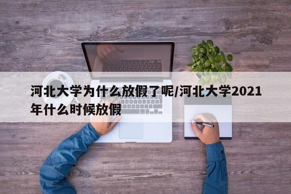 河北大学为什么放假了呢/河北大学2021年什么时候放假