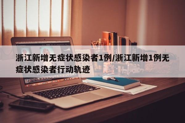 浙江新增无症状感染者1例/浙江新增1例无症状感染者行动轨迹