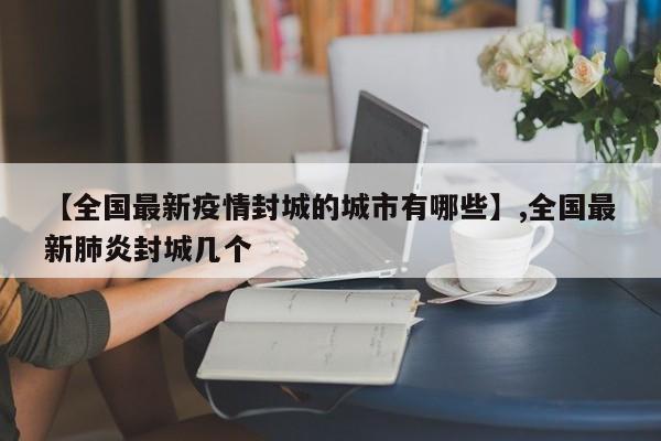 【全国最新疫情封城的城市有哪些】,全国最新肺炎封城几个