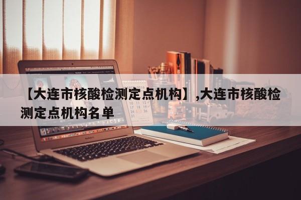 【大连市核酸检测定点机构】,大连市核酸检测定点机构名单