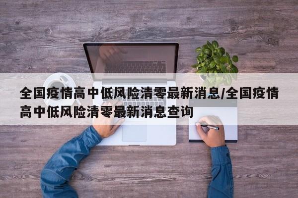 全国疫情高中低风险清零最新消息/全国疫情高中低风险清零最新消息查询