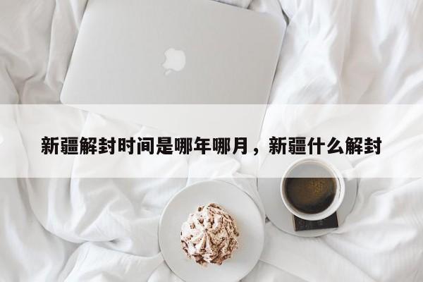 新疆解封时间是哪年哪月，新疆什么解封