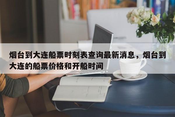 烟台到大连船票时刻表查询最新消息，烟台到大连的船票价格和开船时间
