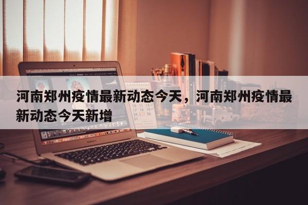 河南郑州疫情最新动态今天，河南郑州疫情最新动态今天新增