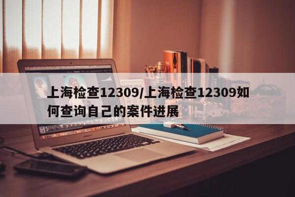 上海检查12309/上海检查12309如何查询自己的案件进展