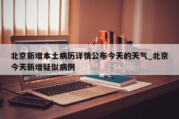 北京新增本土病历详情公布今天的天气_北京今天新增疑似病例