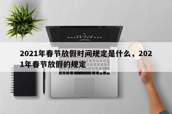 2021年春节放假时间规定是什么，2021年春节放假的规定