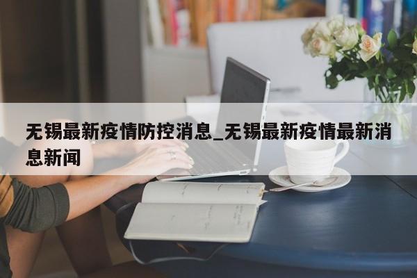 无锡最新疫情防控消息_无锡最新疫情最新消息新闻