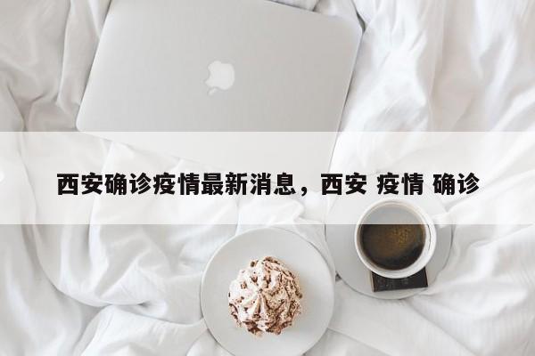 西安确诊疫情最新消息，西安 疫情 确诊