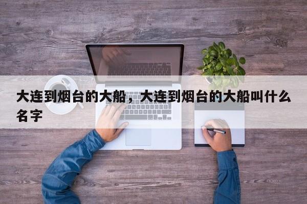 大连到烟台的大船，大连到烟台的大船叫什么名字