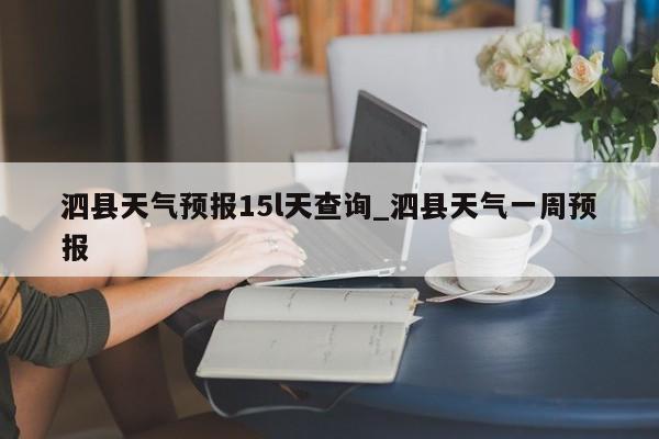 泗县天气预报15l天查询_泗县天气一周预报