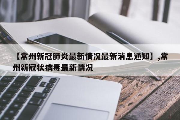 【常州新冠肺炎最新情况最新消息通知】,常州新冠状病毒最新情况