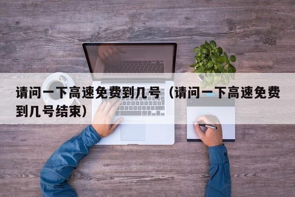 请问一下高速免费到几号（请问一下高速免费到几号结束）