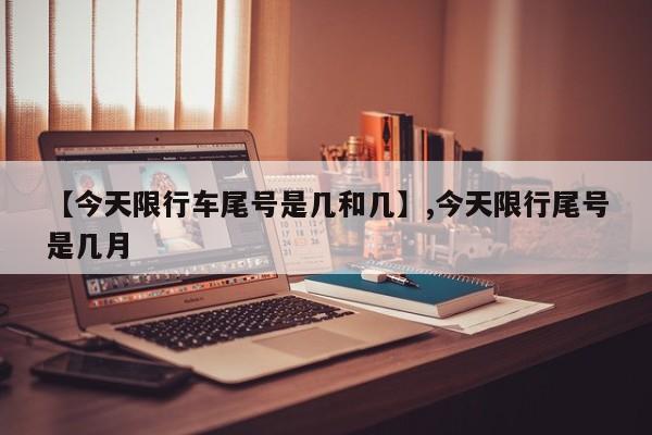 【今天限行车尾号是几和几】,今天限行尾号是几月