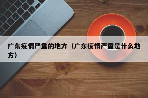 广东疫情严重的地方（广东疫情严重是什么地方）