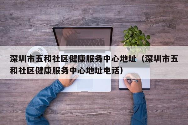 深圳市五和社区健康服务中心地址（深圳市五和社区健康服务中心地址电话）