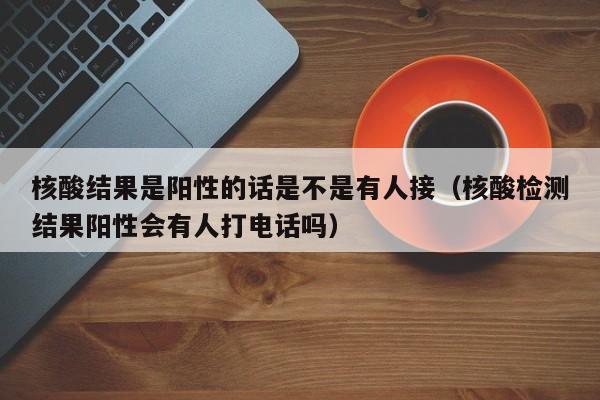 核酸结果是阳性的话是不是有人接（核酸检测结果阳性会有人打电话吗）