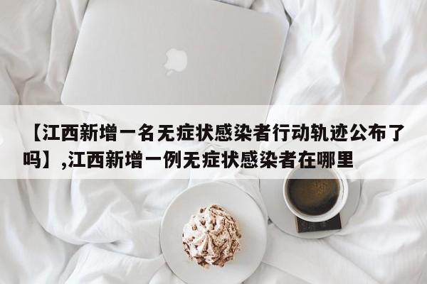 【江西新增一名无症状感染者行动轨迹公布了吗】,江西新增一例无症状感染者在哪里