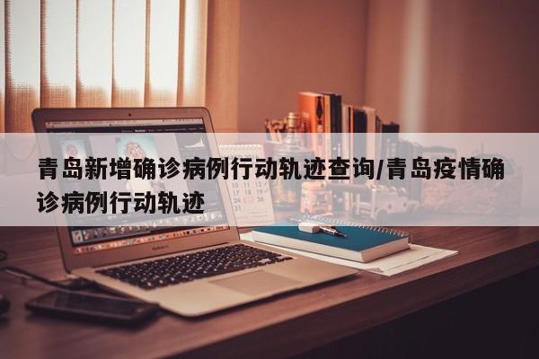 青岛新增确诊病例行动轨迹查询/青岛疫情确诊病例行动轨迹