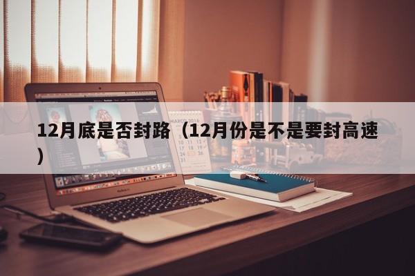 12月底是否封路（12月份是不是要封高速）