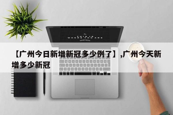 【广州今日新增新冠多少例了】,广州今天新增多少新冠