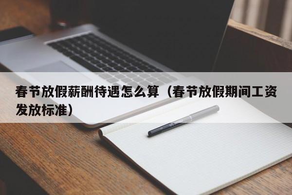 春节放假薪酬待遇怎么算（春节放假期间工资发放标准）