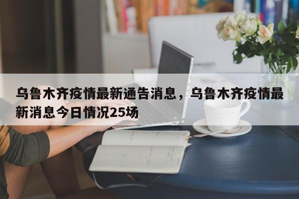 乌鲁木齐疫情最新通告消息，乌鲁木齐疫情最新消息今日情况25场
