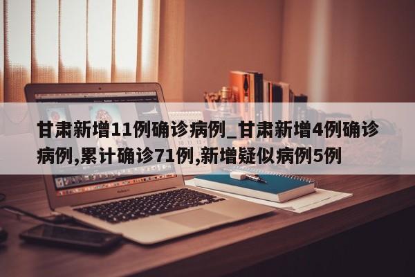 甘肃新增11例确诊病例_甘肃新增4例确诊病例,累计确诊71例,新增疑似病例5例