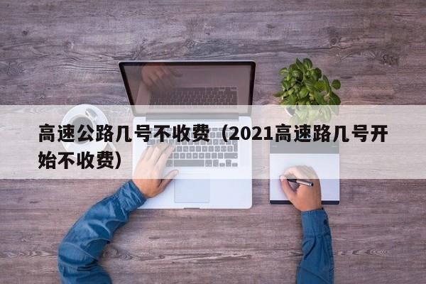 高速公路几号不收费（2021高速路几号开始不收费）