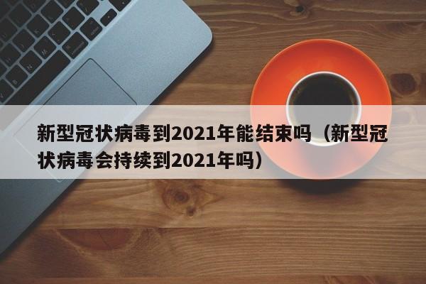 新型冠状病毒到2021年能结束吗（新型冠状病毒会持续到2021年吗）