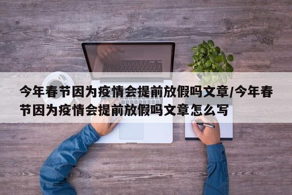 今年春节因为疫情会提前放假吗文章/今年春节因为疫情会提前放假吗文章怎么写