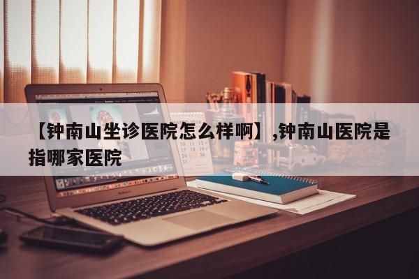 【钟南山坐诊医院怎么样啊】,钟南山医院是指哪家医院