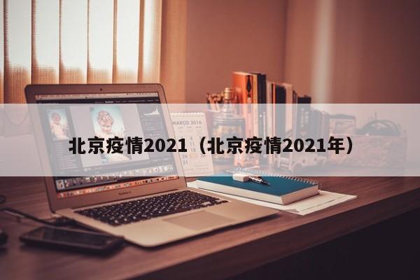 北京疫情2021（北京疫情2021年）