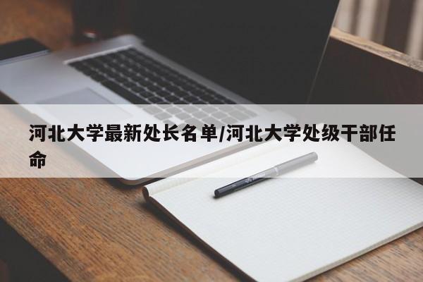 河北大学最新处长名单/河北大学处级干部任命