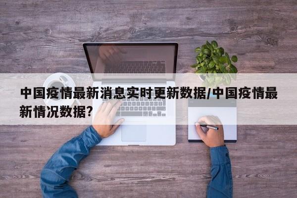 中国疫情最新消息实时更新数据/中国疫情最新情况数据?