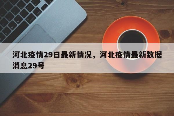 河北疫情29日最新情况，河北疫情最新数据消息29号