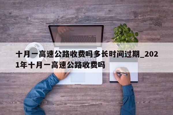 十月一高速公路收费吗多长时间过期_2021年十月一高速公路收费吗