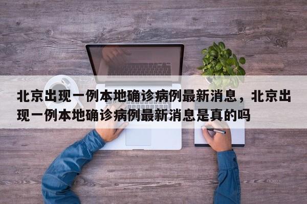 北京出现一例本地确诊病例最新消息，北京出现一例本地确诊病例最新消息是真的吗
