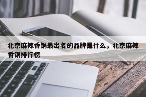 北京麻辣香锅最出名的品牌是什么，北京麻辣香锅排行榜