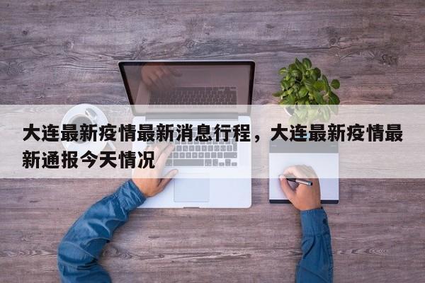 大连最新疫情最新消息行程，大连最新疫情最新通报今天情况