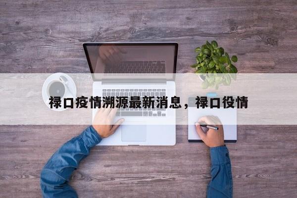 禄口疫情溯源最新消息，禄口役情