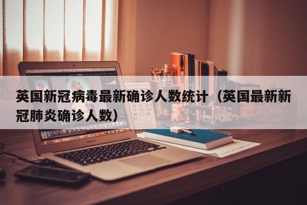 英国新冠病毒最新确诊人数统计（英国最新新冠肺炎确诊人数）