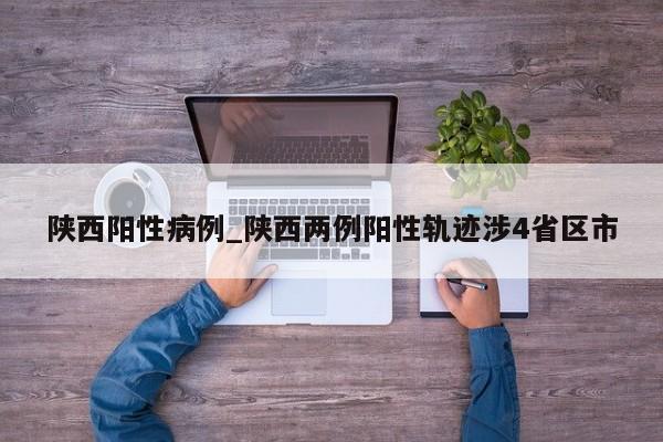 陕西阳性病例_陕西两例阳性轨迹涉4省区市
