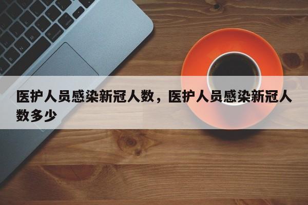 医护人员感染新冠人数，医护人员感染新冠人数多少